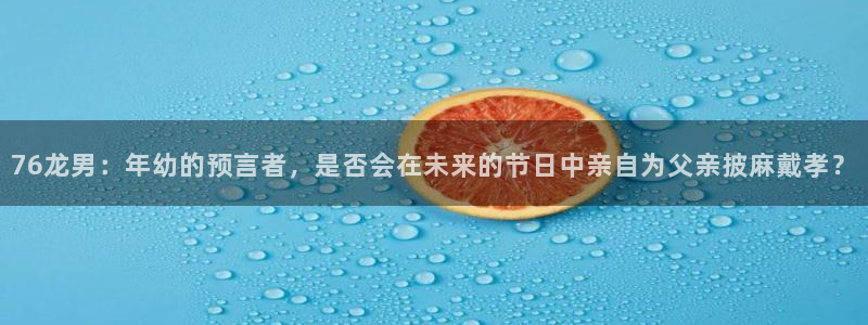 乐天堂fun体育app下载：76龙男：年幼的预言者，是否会在未来的节日中亲自为父