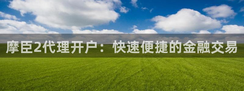 乐天堂fun体育免费注册入口：摩臣2代理开户：快速便捷的金融交易