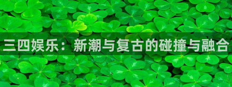 乐天堂fun凯捷开号链接：三四娱乐：新潮与复古的碰撞与融合