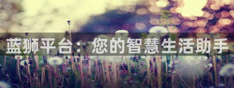 乐天堂fun平台开户链接：蓝狮平台：您的智慧生活助手