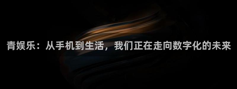 乐天堂fun登录：青娱乐：从手机到生活，我们正在走向数字化的未来