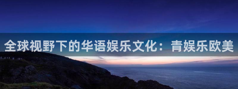 乐天堂fun体育论坛：全球视野下的华语娱乐文化：青娱乐欧美