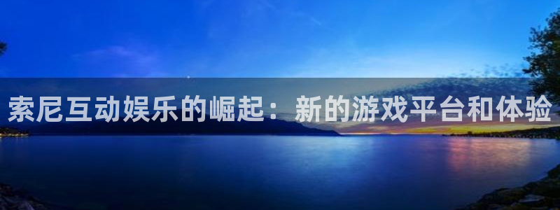 乐天堂fun平台在线开户：索尼互动娱乐的崛起：新的游戏平台和体验
