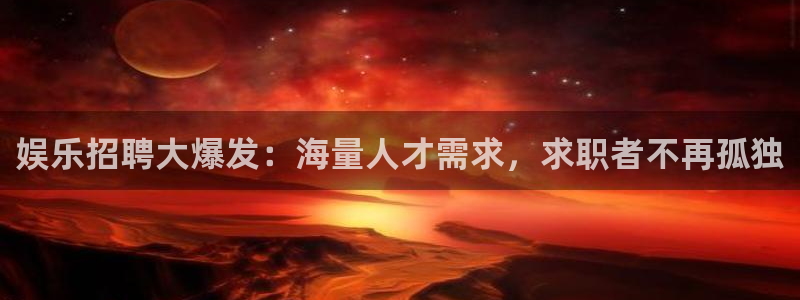 乐天堂fun招商：娱乐招聘大爆发：海量人才需求，求职者不再孤独
