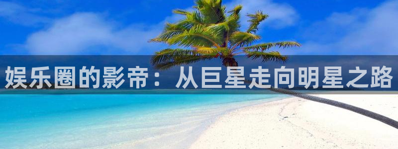 乐天堂fun体育注册代理：娱乐圈的影帝：从巨星走向明星之路