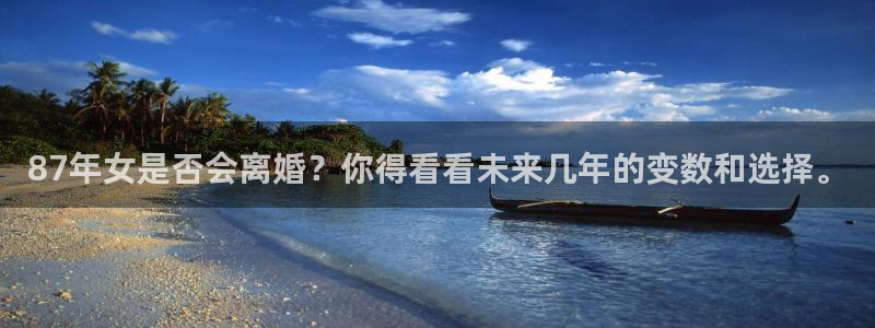 乐天堂fun体育f开号：87年女是否会离婚？你得看看未来几年的变数和选择。