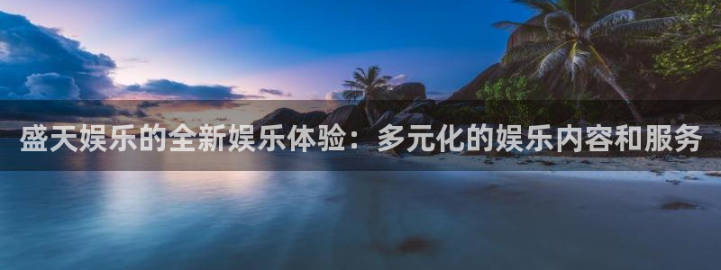 乐天堂fun体育游戏：盛天娱乐的全新娱乐体验：多元化的娱乐内容和服务