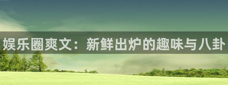 乐天堂fun4登录：娱乐圈爽文：新鲜出炉的趣味与八卦