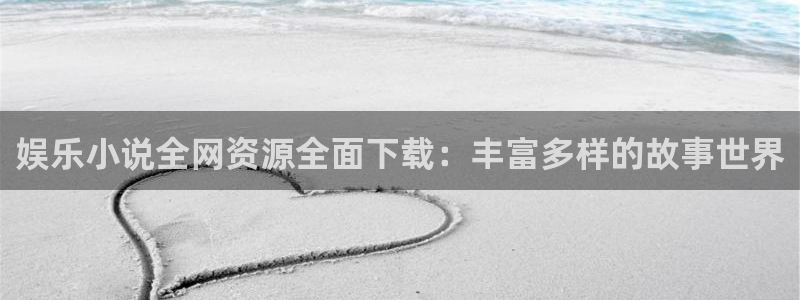 乐天堂fun体育凯捷登陆：娱乐小说全网资源全面下载：丰富多样的故事世界