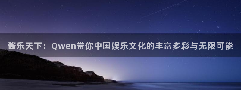 乐天堂fun主管：酱乐天下：Qwen带你中国娱乐文化的丰富多彩与无限可能