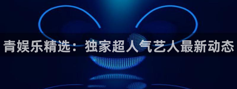 乐天堂fun3平台注册：青娱乐精选：独家超人气艺人最新动态