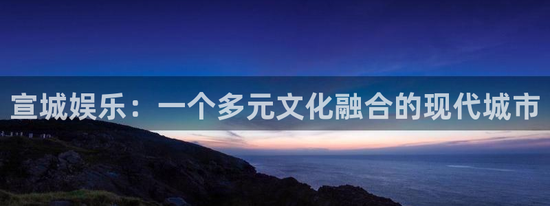 乐天堂fun登录：宣城娱乐：一个多元文化融合的现代城市