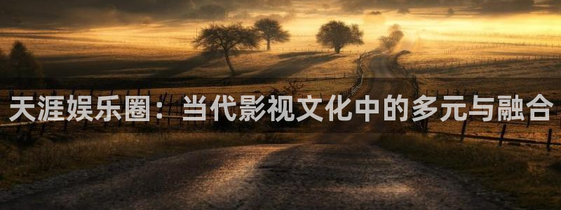 乐天堂fun环保：天涯娱乐圈：当代影视文化中的多元与融合